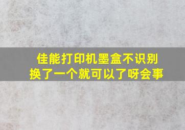 佳能打印机墨盒不识别换了一个就可以了呀会事