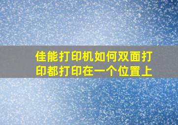 佳能打印机如何双面打印都打印在一个位置上