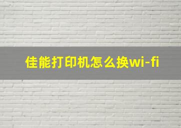 佳能打印机怎么换wi-fi