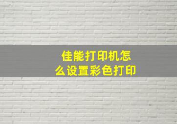 佳能打印机怎么设置彩色打印