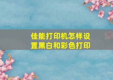 佳能打印机怎样设置黑白和彩色打印