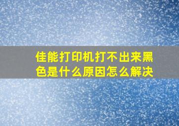 佳能打印机打不出来黑色是什么原因怎么解决