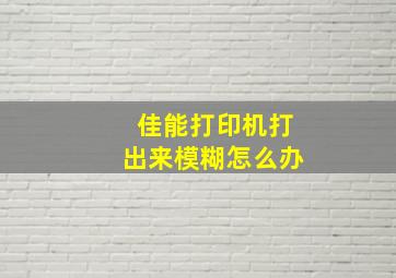 佳能打印机打出来模糊怎么办