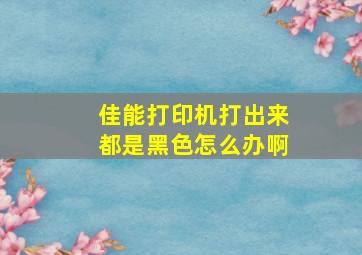 佳能打印机打出来都是黑色怎么办啊