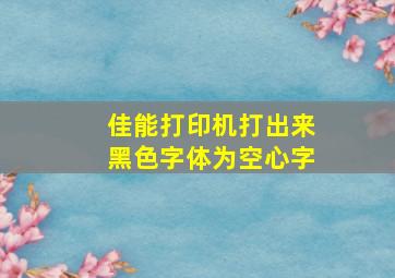 佳能打印机打出来黑色字体为空心字