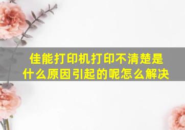 佳能打印机打印不清楚是什么原因引起的呢怎么解决