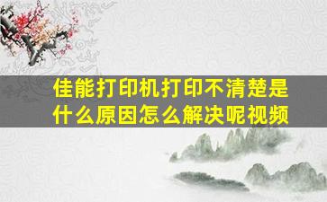 佳能打印机打印不清楚是什么原因怎么解决呢视频