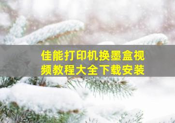 佳能打印机换墨盒视频教程大全下载安装