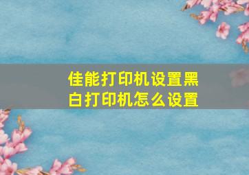 佳能打印机设置黑白打印机怎么设置