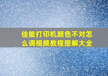 佳能打印机颜色不对怎么调视频教程图解大全