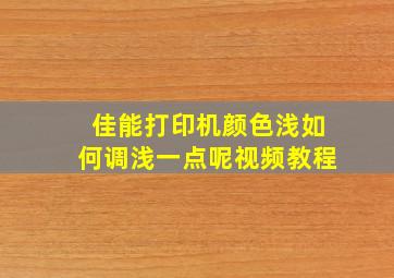 佳能打印机颜色浅如何调浅一点呢视频教程