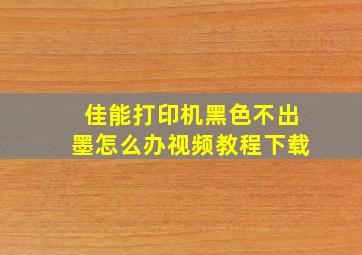 佳能打印机黑色不出墨怎么办视频教程下载