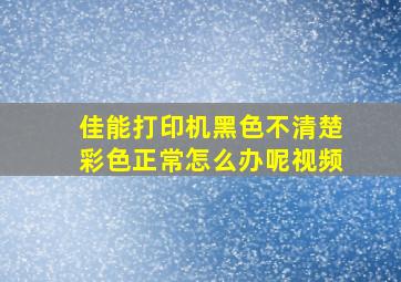 佳能打印机黑色不清楚彩色正常怎么办呢视频