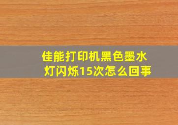 佳能打印机黑色墨水灯闪烁15次怎么回事