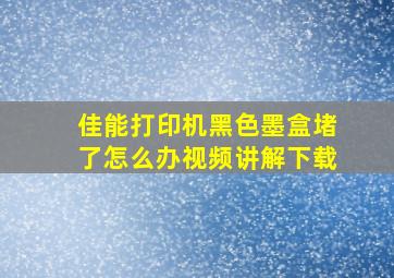 佳能打印机黑色墨盒堵了怎么办视频讲解下载