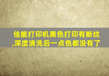 佳能打印机黑色打印有断纹,深度清洗后一点色都没有了