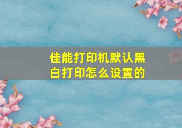 佳能打印机默认黑白打印怎么设置的