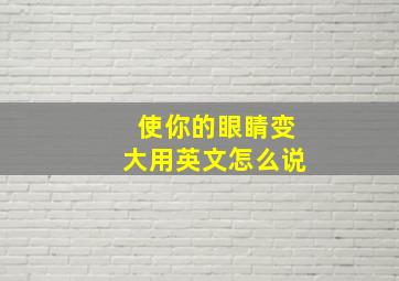 使你的眼睛变大用英文怎么说