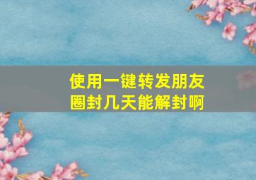 使用一键转发朋友圈封几天能解封啊