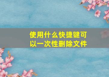 使用什么快捷键可以一次性删除文件