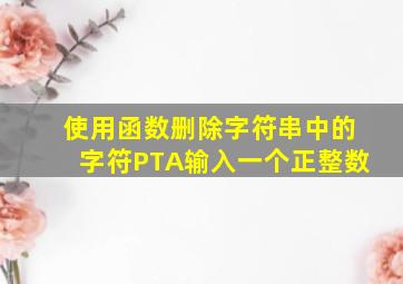 使用函数删除字符串中的字符PTA输入一个正整数