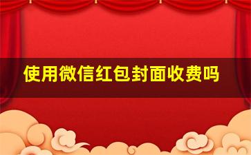 使用微信红包封面收费吗