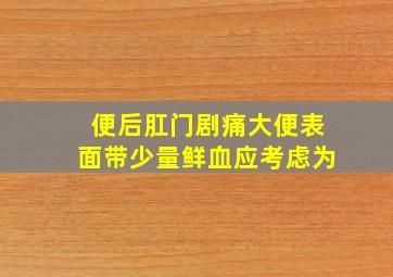 便后肛门剧痛大便表面带少量鲜血应考虑为