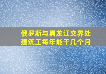 俄罗斯与黑龙江交界处建筑工每年能干几个月