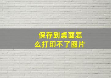 保存到桌面怎么打印不了图片