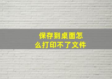 保存到桌面怎么打印不了文件