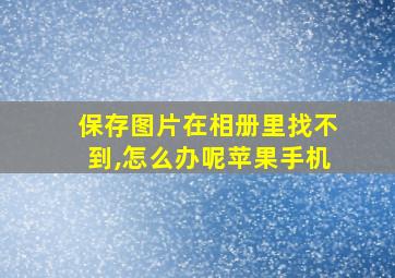 保存图片在相册里找不到,怎么办呢苹果手机