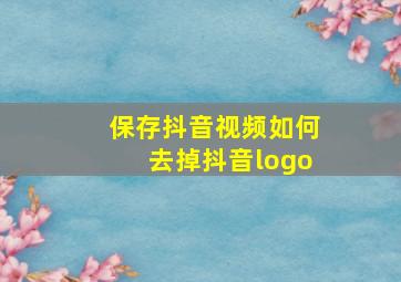 保存抖音视频如何去掉抖音logo