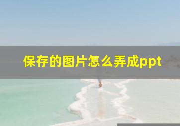 保存的图片怎么弄成ppt