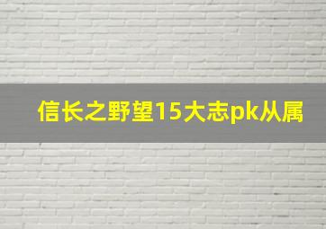 信长之野望15大志pk从属