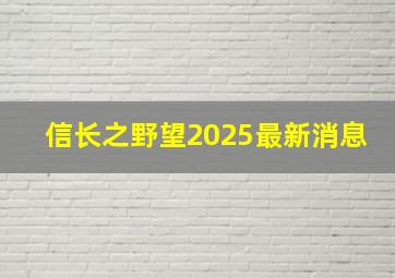 信长之野望2025最新消息