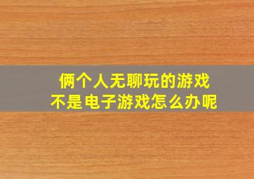 俩个人无聊玩的游戏不是电子游戏怎么办呢