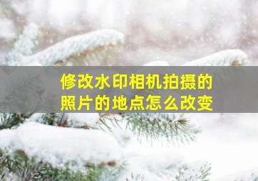 修改水印相机拍摄的照片的地点怎么改变