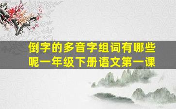 倒字的多音字组词有哪些呢一年级下册语文第一课