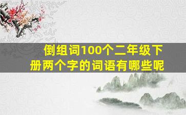 倒组词100个二年级下册两个字的词语有哪些呢