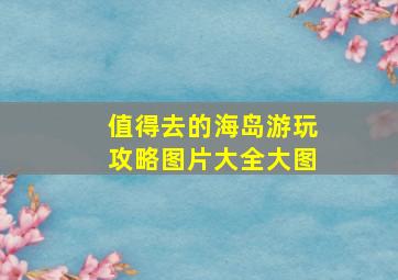 值得去的海岛游玩攻略图片大全大图