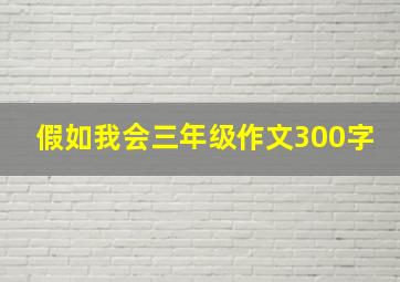 假如我会三年级作文300字