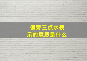 偏旁三点水表示的意思是什么