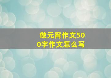 做元宵作文500字作文怎么写