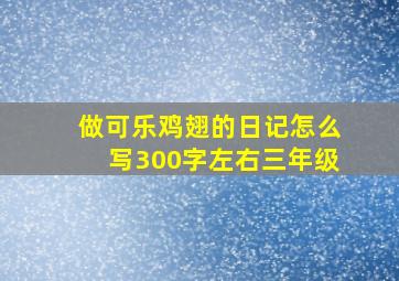 做可乐鸡翅的日记怎么写300字左右三年级