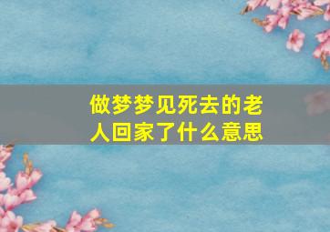 做梦梦见死去的老人回家了什么意思