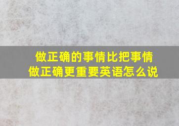 做正确的事情比把事情做正确更重要英语怎么说