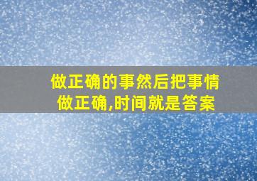 做正确的事然后把事情做正确,时间就是答案