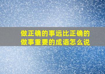 做正确的事远比正确的做事重要的成语怎么说