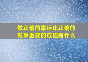 做正确的事远比正确的做事重要的成语是什么