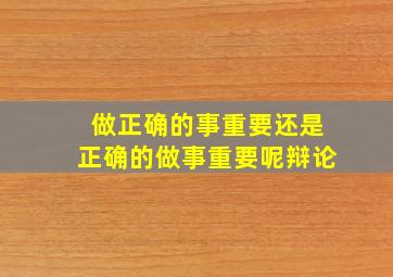 做正确的事重要还是正确的做事重要呢辩论